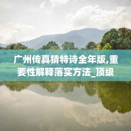 广州传真猜特诗全年版,重要性解释落实方法_顶级款38.123-6