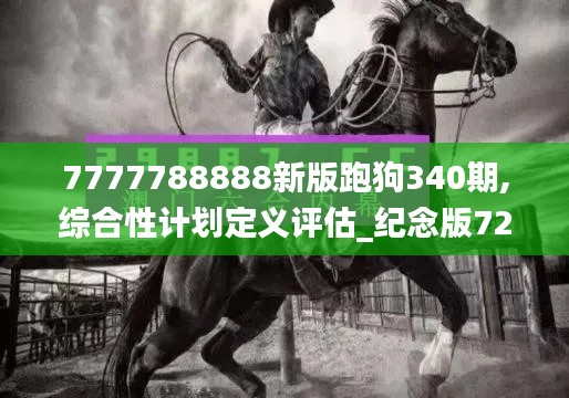 7777788888新版跑狗340期,综合性计划定义评估_纪念版72.306-1
