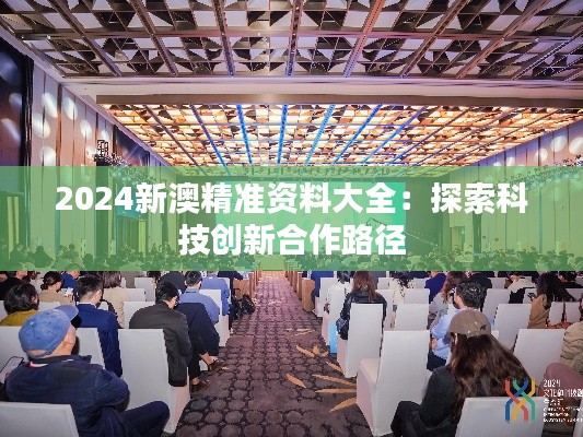 2024新澳精准资料大全:探索科技创新合作路径