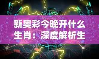 新奥彩今晚开什么生肖:深度解析生肖开奖背后的文化与策略