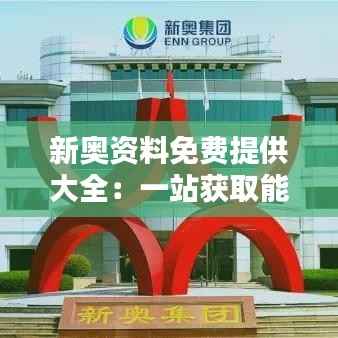 新奥资料免费提供大全:一站获取能源行业最新资讯与资源
