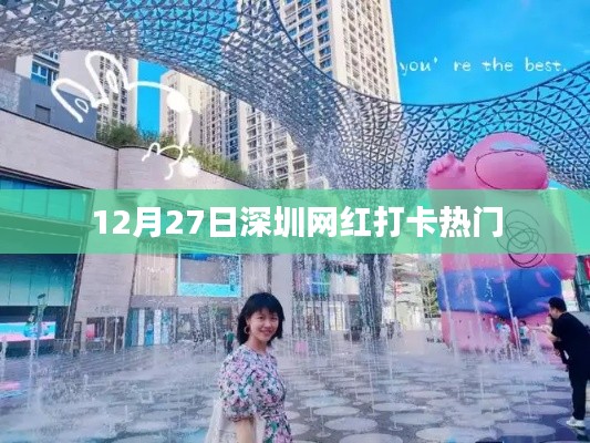 深圳网红打卡胜地,12月27日热门好去处
