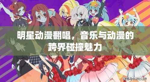 明星动漫翻唱,音乐与动漫的跨界碰撞魅力