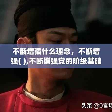 不断增强什么理念,不断增强( ),不断增强党的阶级基础和扩大党的群众基础