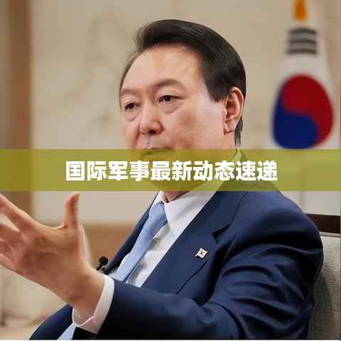 国际军事最新动态速递