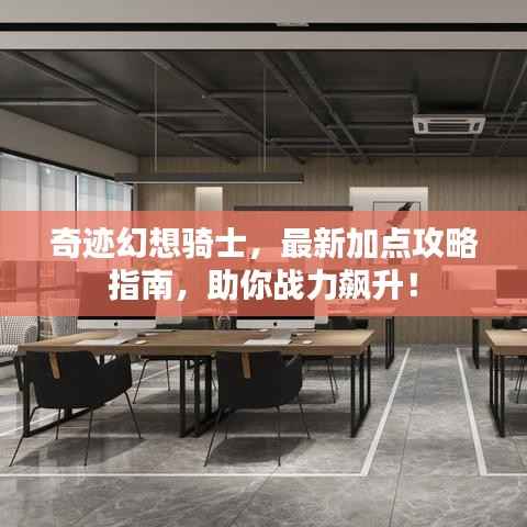 奇迹幻想骑士,最新加点攻略指南,助你战力飙升!