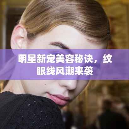 明星新宠美容秘诀,纹眼线风潮来袭