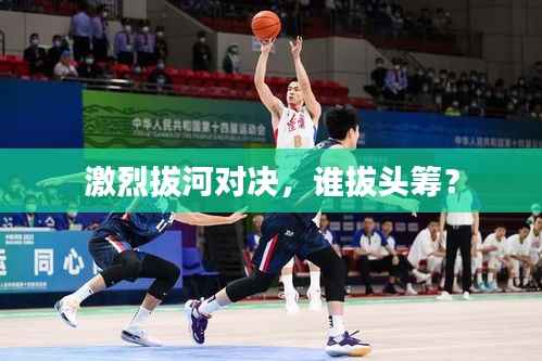 激烈拔河对决,谁拔头筹?