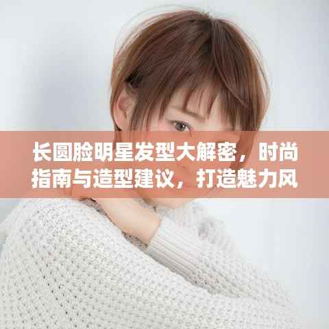 长圆脸明星发型大解密,时尚指南与造型建议,打造魅力风采!