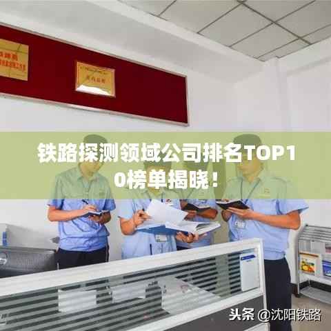 铁路探测领域公司排名TOP10榜单揭晓!
