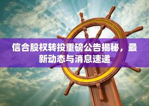 信合股权转投重磅公告揭秘,最新动态与消息速递