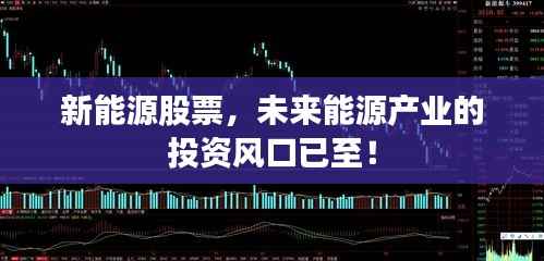 新能源股票,未来能源产业的投资风口已至!