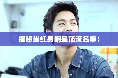 揭秘当红男明星顶流名单!