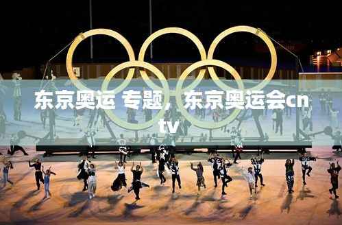 东京奥运 专题，东京奥运会cntv 