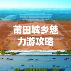 莆田城乡魅力游攻略,带你畅游美景尽享风情!