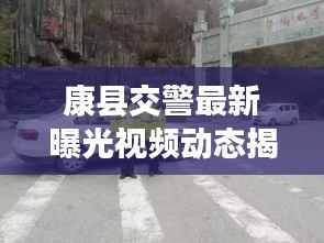 康县交警最新曝光视频动态揭秘,交通安全执法实录!