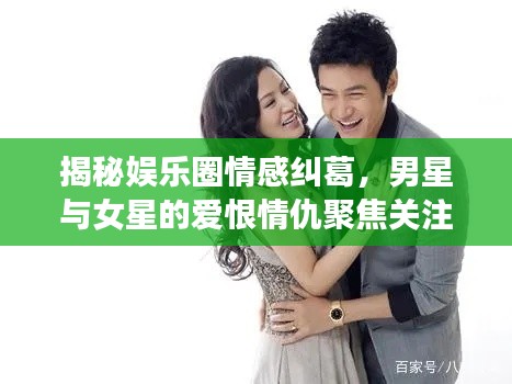 揭秘娱乐圈情感纠葛,男星与女星的爱恨情仇聚焦关注