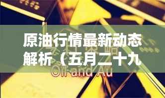 原油行情最新动态解析(五月二十九日深度报告)