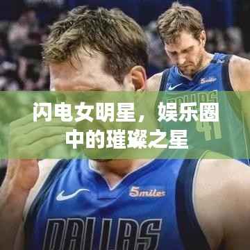 闪电女明星,娱乐圈中的璀璨之星