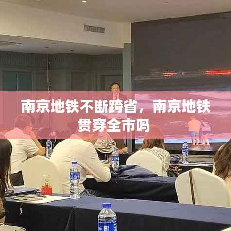 南京地铁不断跨省,南京地铁贯穿全市吗
