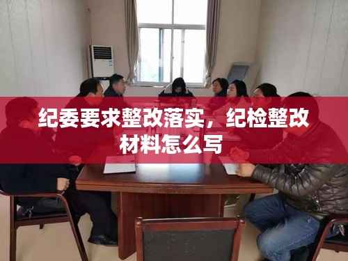 纪委要求整改落实,纪检整改材料怎么写