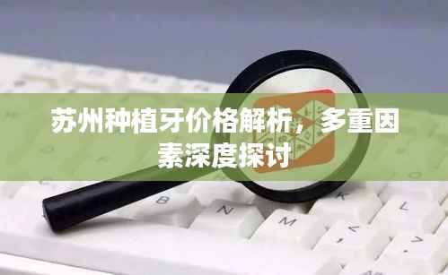 苏州种植牙价格解析,多重因素深度探讨