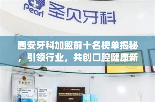 西安牙科加盟前十名榜单揭秘,引领行业,共创口腔健康新篇章!