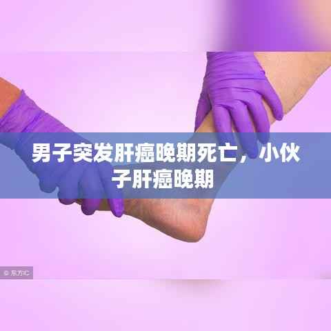 男子突发肝癌晚期死亡,小伙子肝癌晚期