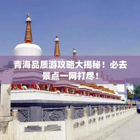 青海品质游攻略大揭秘!必去景点一网打尽!