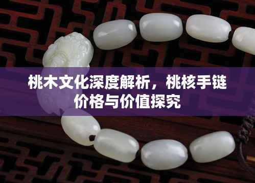 桃木文化深度解析,桃核手链价格与价值探究