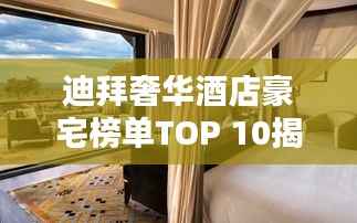 迪拜奢华酒店豪宅榜单TOP 10揭晓！