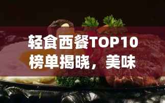 轻食西餐TOP10榜单揭晓,美味与健康并重的新潮流风尚引领味蕾新风尚!