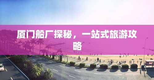 厦门船厂探秘,一站式旅游攻略