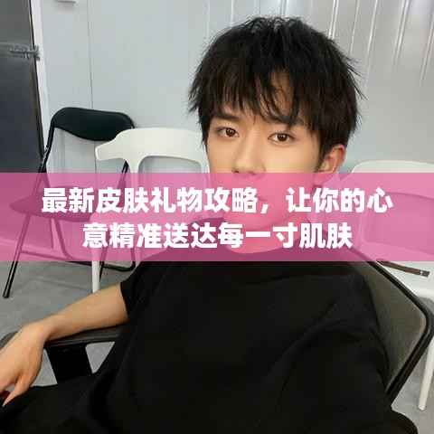 最新皮肤礼物攻略,让你的心意精准送达每一寸肌肤