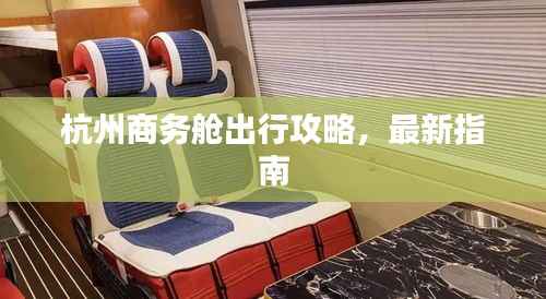 杭州商务舱出行攻略,最新指南
